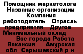 Помощник маркетолога › Название организации ­ Компания-работодатель › Отрасль предприятия ­ Другое › Минимальный оклад ­ 18 000 - Все города Работа » Вакансии   . Амурская обл.,Серышевский р-н